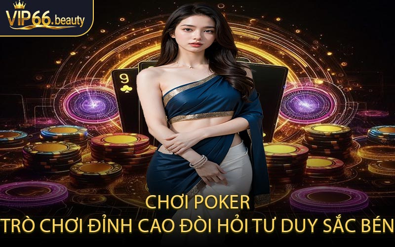 Chơi Poker – Trò chơi đỉnh cao đòi hỏi tư duy sắc bén