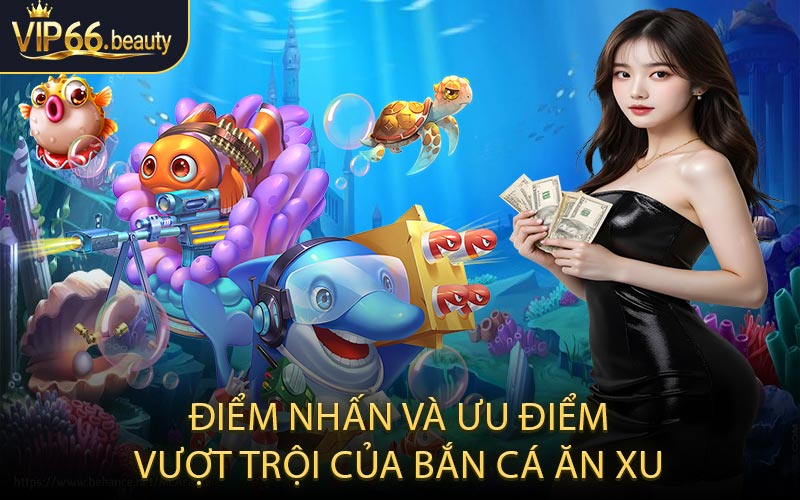Điểm nhấn và ưu điểm vượt trội của bắn cá ăn xu