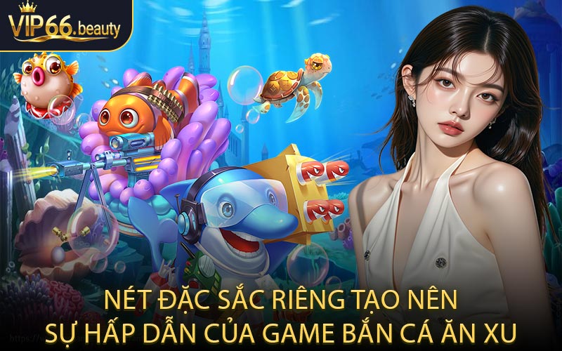 Nét đặc sắc riêng tạo nên sự hấp dẫn của game bắn cá ăn xu